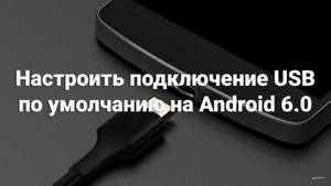 Настроить подключение USB по умолчанию на Android 6.0
