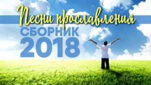 ПЕСНИ ПРОСЛАВЛЕНИЯ - СБОРНИК 2018